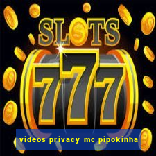 videos privacy mc pipokinha